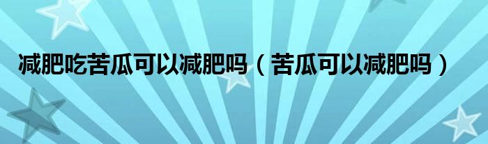 減肥吃苦瓜可以減肥嗎（苦瓜可以減肥嗎）