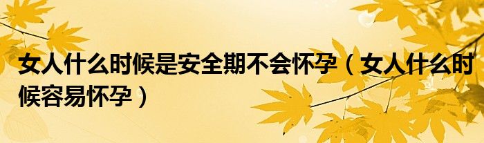 女人什么時候是安全期不會懷孕（女人什么時候容易懷孕）