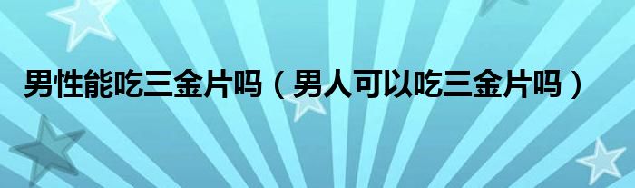 男性能吃三金片嗎（男人可以吃三金片嗎）