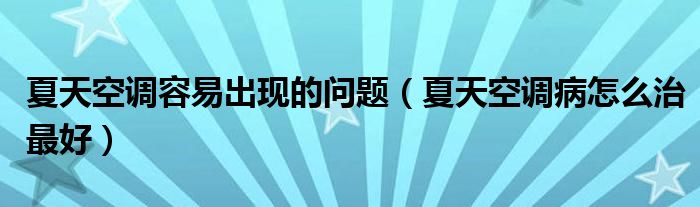 夏天空調容易出現(xiàn)的問題（夏天空調病怎么治最好）