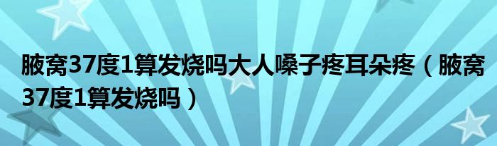 腋窩37度1算發(fā)燒嗎大人嗓子疼耳朵疼（腋窩37度1算發(fā)燒嗎）