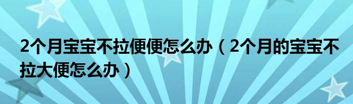 2個(gè)月寶寶不拉便便怎么辦（2個(gè)月的寶寶不拉大便怎么辦）