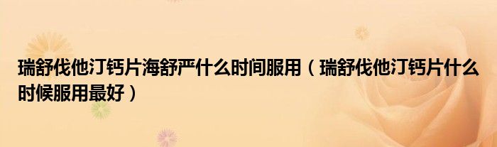 瑞舒伐他汀鈣片海舒嚴什么時間服用（瑞舒伐他汀鈣片什么時候服用最好）