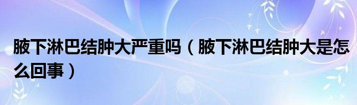 腋下淋巴結(jié)腫大嚴(yán)重嗎（腋下淋巴結(jié)腫大是怎么回事）