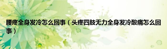 腰疼全身發(fā)冷怎么回事（頭疼四肢無(wú)力全身發(fā)冷酸痛怎么回事）