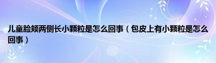 兒童臉頰兩側長小顆粒是怎么回事（包皮上有小顆粒是怎么回事）