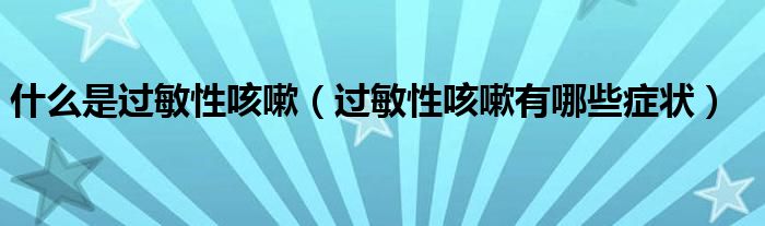 什么是過(guò)敏性咳嗽（過(guò)敏性咳嗽有哪些癥狀）