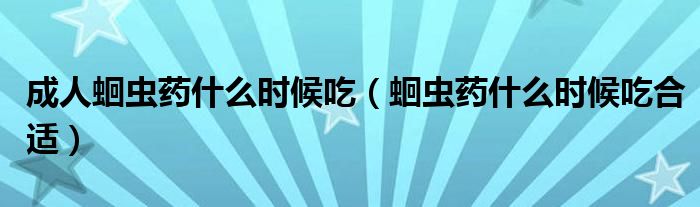 成人蛔蟲藥什么時(shí)候吃（蛔蟲藥什么時(shí)候吃合適）