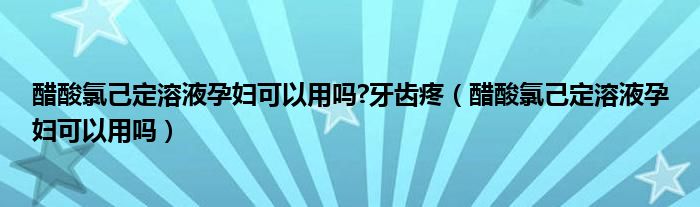 醋酸氯己定溶液孕婦可以用嗎?牙齒疼（醋酸氯己定溶液孕婦可以用嗎）