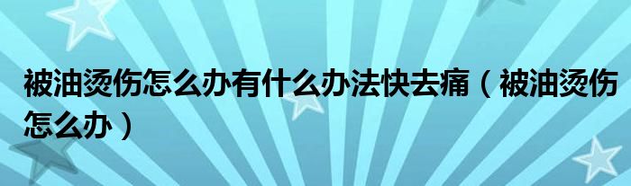 被油燙傷怎么辦有什么辦法快去痛（被油燙傷怎么辦）