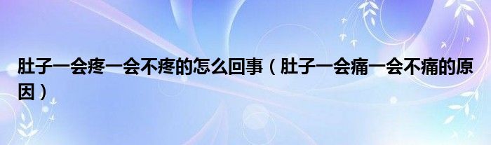 肚子一會疼一會不疼的怎么回事（肚子一會痛一會不痛的原因）