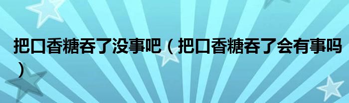 把口香糖吞了沒事吧（把口香糖吞了會有事嗎）