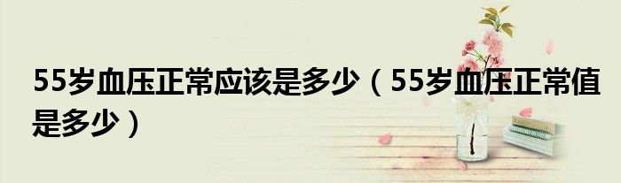 55歲血壓正常應(yīng)該是多少（55歲血壓正常值是多少）