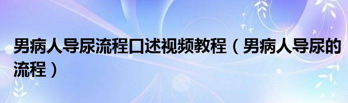 男病人導(dǎo)尿流程口述視頻教程（男病人導(dǎo)尿的流程）