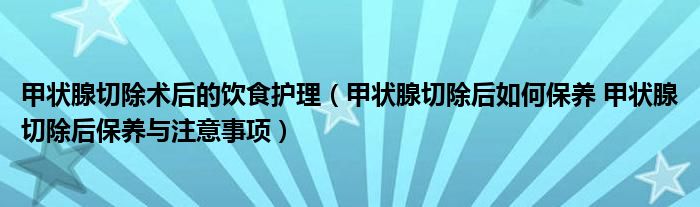 甲狀腺切除術(shù)后的飲食護(hù)理（甲狀腺切除后如何保養(yǎng) 甲狀腺切除后保養(yǎng)與注意事項）