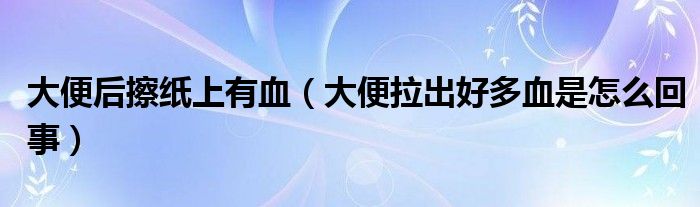 大便后擦紙上有血（大便拉出好多血是怎么回事）