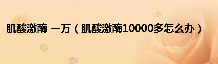 肌酸激酶 一萬(wàn)（肌酸激酶10000多怎么辦）