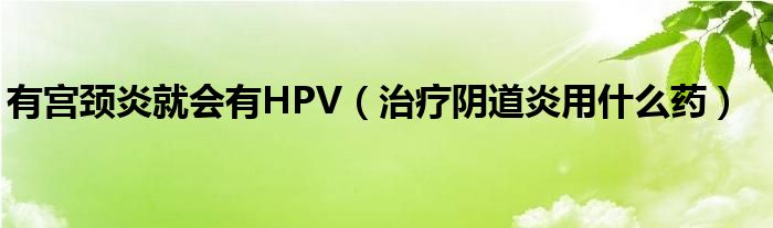 有宮頸炎就會有HPV（治療陰道炎用什么藥）