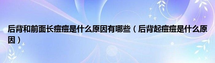 后背和前面長痘痘是什么原因有哪些（后背起痘痘是什么原因）