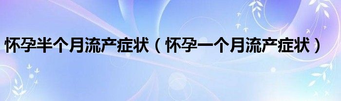 懷孕半個(gè)月流產(chǎn)癥狀（懷孕一個(gè)月流產(chǎn)癥狀）