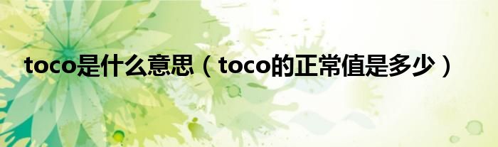 toco是什么意思（toco的正常值是多少）