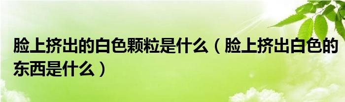 臉上擠出的白色顆粒是什么（臉上擠出白色的東西是什么）