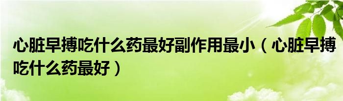 心臟早搏吃什么藥最好副作用最?。ㄐ呐K早搏吃什么藥最好）