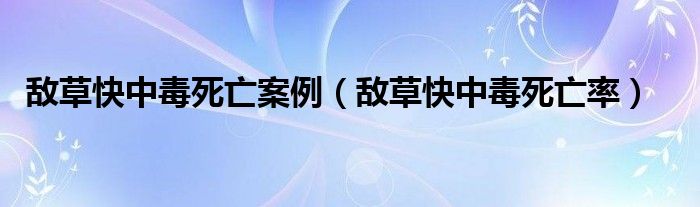 敵草快中毒死亡案例（敵草快中毒死亡率）