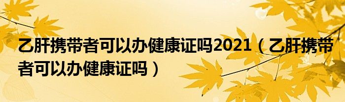 乙肝攜帶者可以辦健康證嗎2021（乙肝攜帶者可以辦健康證嗎）