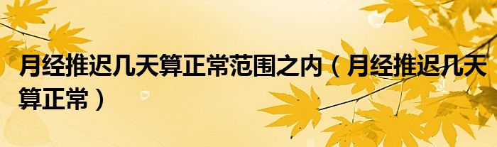 月經(jīng)推遲幾天算正常范圍之內(nèi)（月經(jīng)推遲幾天算正常）