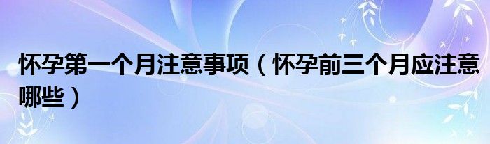 懷孕第一個(gè)月注意事項(xiàng)（懷孕前三個(gè)月應(yīng)注意哪些）