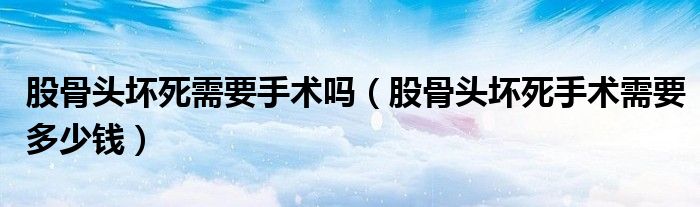 股骨頭壞死需要手術嗎（股骨頭壞死手術需要多少錢）