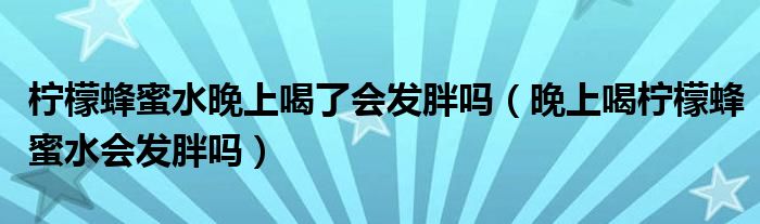 檸檬蜂蜜水晚上喝了會發(fā)胖嗎（晚上喝檸檬蜂蜜水會發(fā)胖嗎）