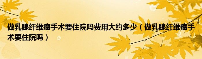 做乳腺纖維瘤手術(shù)要住院嗎費用大約多少（做乳腺纖維瘤手術(shù)要住院嗎）