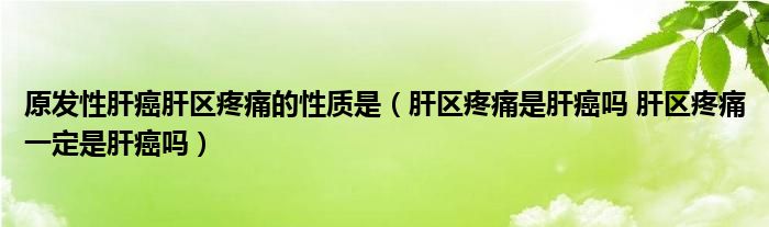 原發(fā)性肝癌肝區(qū)疼痛的性質是（肝區(qū)疼痛是肝癌嗎 肝區(qū)疼痛一定是肝癌嗎）