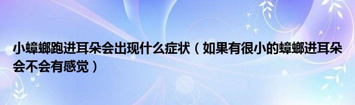 小蟑螂跑進(jìn)耳朵會(huì)出現(xiàn)什么癥狀（如果有很小的蟑螂進(jìn)耳朵會(huì)不會(huì)有感覺(jué)）