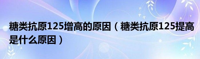 糖類抗原125增高的原因（糖類抗原125提高是什么原因）