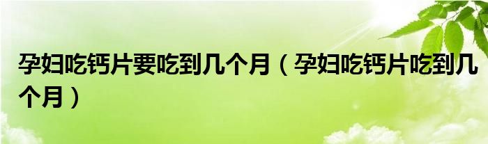 孕婦吃鈣片要吃到幾個月（孕婦吃鈣片吃到幾個月）