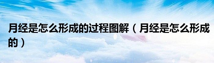 月經(jīng)是怎么形成的過程圖解（月經(jīng)是怎么形成的）