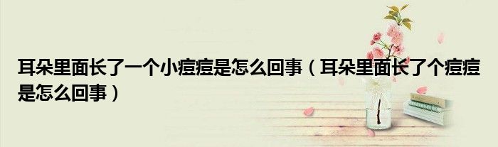 耳朵里面長了一個小痘痘是怎么回事（耳朵里面長了個痘痘是怎么回事）