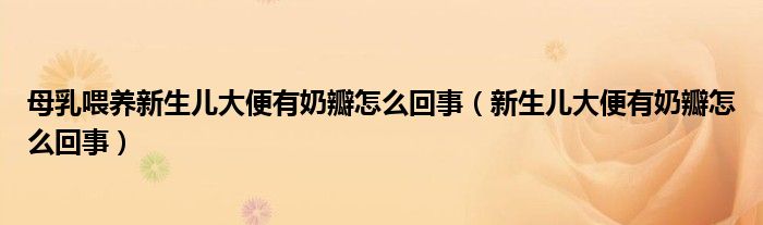 母乳喂養(yǎng)新生兒大便有奶瓣怎么回事（新生兒大便有奶瓣怎么回事）