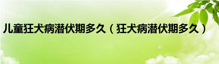 兒童狂犬病潛伏期多久（狂犬病潛伏期多久）