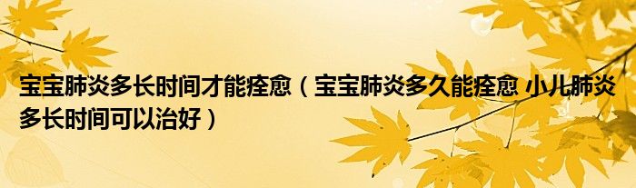 寶寶肺炎多長時間才能痊愈（寶寶肺炎多久能痊愈 小兒肺炎多長時間可以治好）