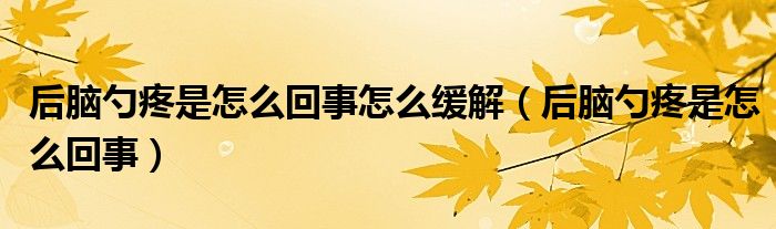 后腦勺疼是怎么回事怎么緩解（后腦勺疼是怎么回事）