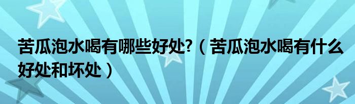 苦瓜泡水喝有哪些好處?（苦瓜泡水喝有什么好處和壞處）