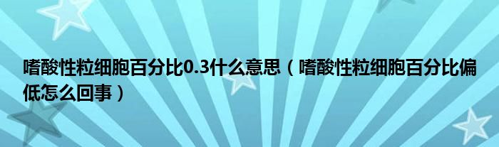 嗜酸性粒細(xì)胞百分比0.3什么意思（嗜酸性粒細(xì)胞百分比偏低怎么回事）