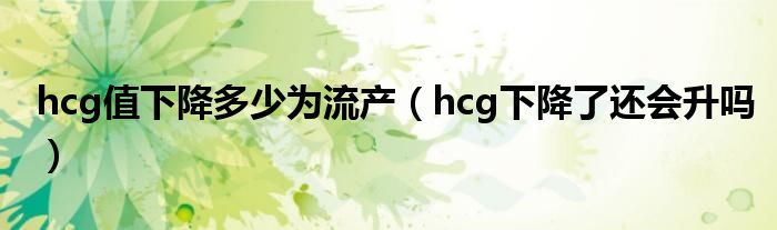 hcg值下降多少為流產(chǎn)（hcg下降了還會(huì)升嗎）