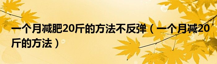 一個(gè)月減肥20斤的方法不反彈（一個(gè)月減20斤的方法）