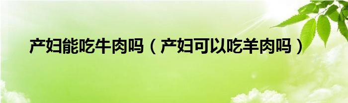 產(chǎn)婦能吃牛肉嗎（產(chǎn)婦可以吃羊肉嗎）