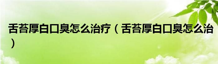 舌苔厚白口臭怎么治療（舌苔厚白口臭怎么治）